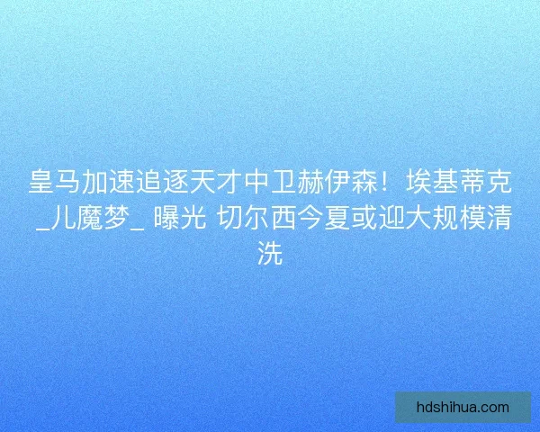 皇马加速追逐天才中卫赫伊森！埃基蒂克 _儿魔梦_ 曝光 切尔西今夏或迎大规模清洗