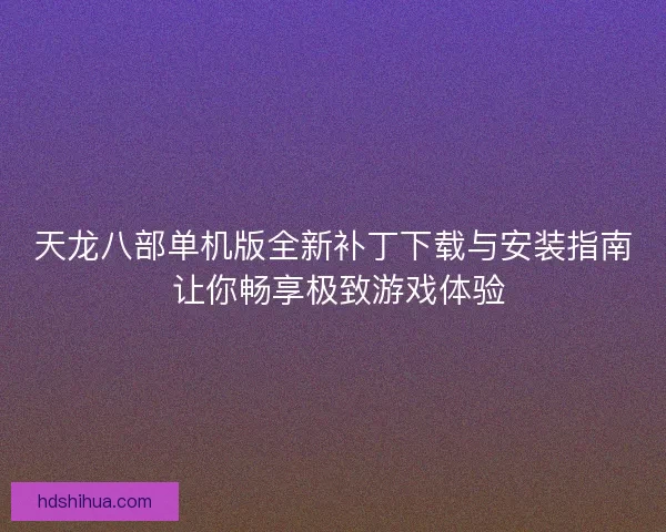 天龙八部单机版全新补丁下载与安装指南 让你畅享极致游戏体验