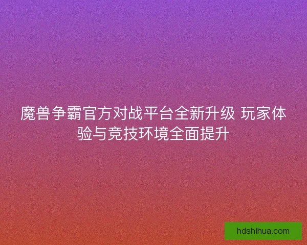 魔兽争霸官方对战平台全新升级 玩家体验与竞技环境全面提升