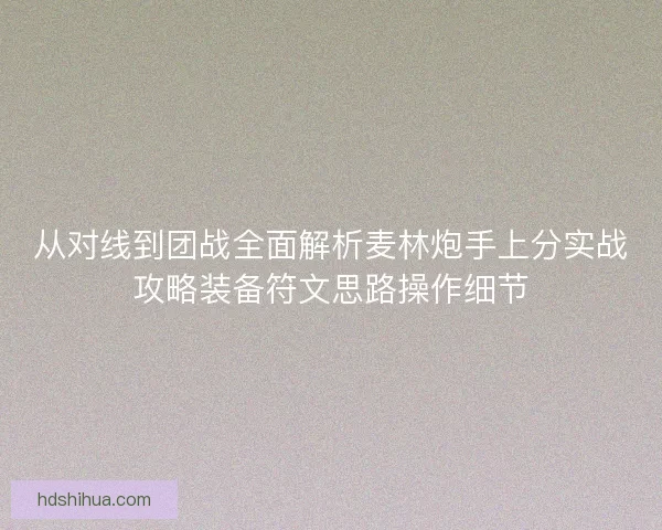 从对线到团战全面解析麦林炮手上分实战攻略装备符文思路操作细节