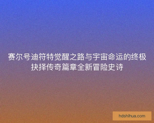 赛尔号迪符特觉醒之路与宇宙命运的终极抉择传奇篇章全新冒险史诗