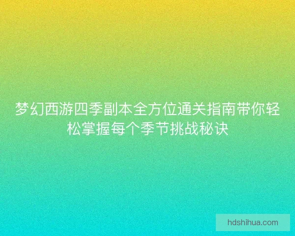 梦幻西游四季副本全方位通关指南带你轻松掌握每个季节挑战秘诀