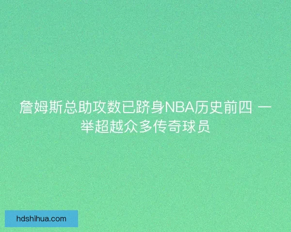 詹姆斯总助攻数已跻身NBA历史前四 一举超越众多传奇球员