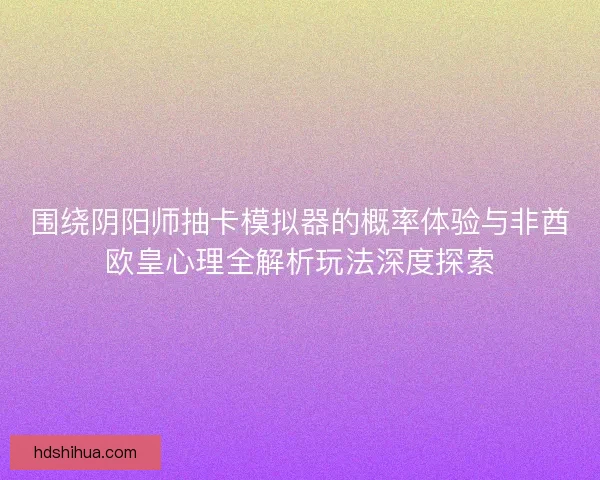 围绕阴阳师抽卡模拟器的概率体验与非酋欧皇心理全解析玩法深度探索