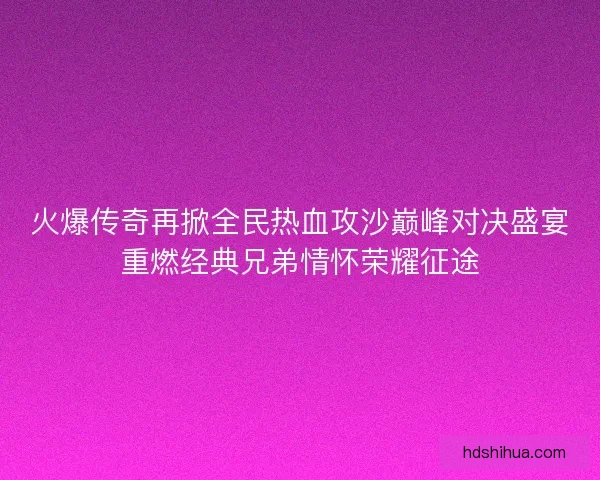 火爆传奇再掀全民热血攻沙巅峰对决盛宴重燃经典兄弟情怀荣耀征途