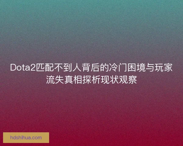 Dota2匹配不到人背后的冷门困境与玩家流失真相探析现状观察