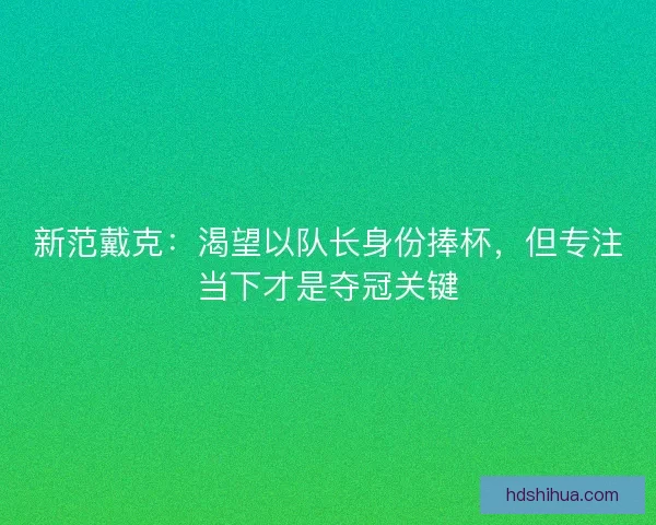 新范戴克：渴望以队长身份捧杯，但专注当下才是夺冠关键