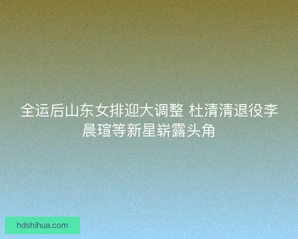 全运后山东女排迎大调整 杜清清退役李晨瑄等新星崭露头角