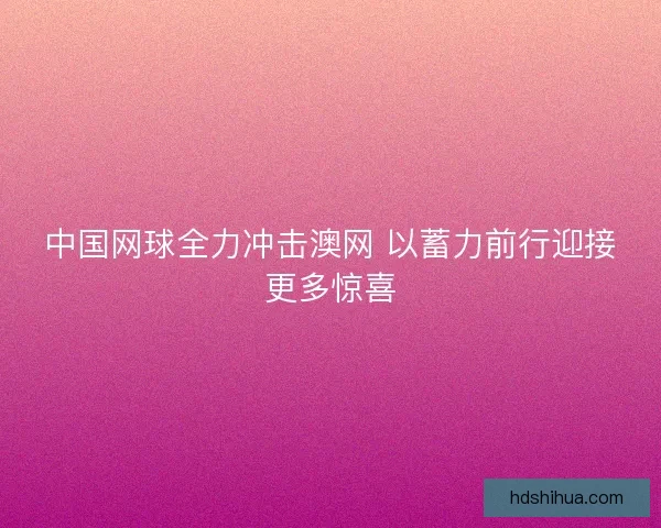 中国网球全力冲击澳网 以蓄力前行迎接更多惊喜