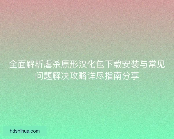 全面解析虐杀原形汉化包下载安装与常见问题解决攻略详尽指南分享