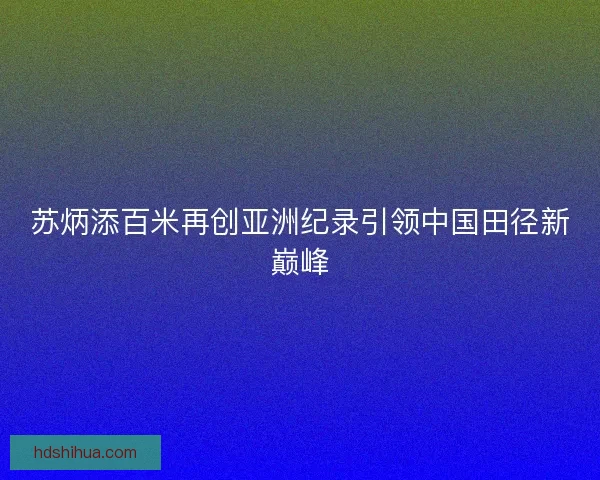 苏炳添百米再创亚洲纪录引领中国田径新巅峰