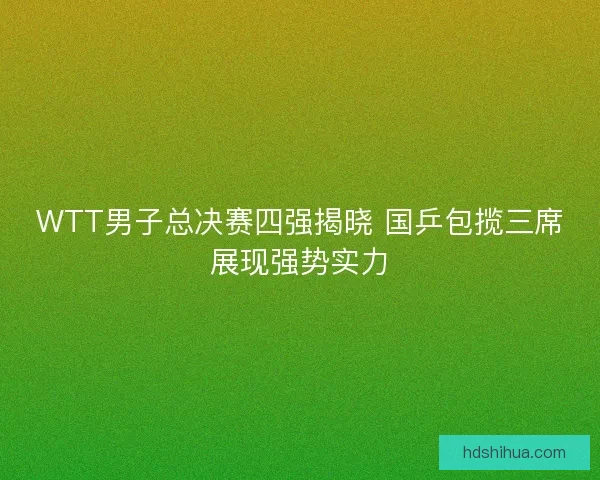 WTT男子总决赛四强揭晓 国乒包揽三席展现强势实力