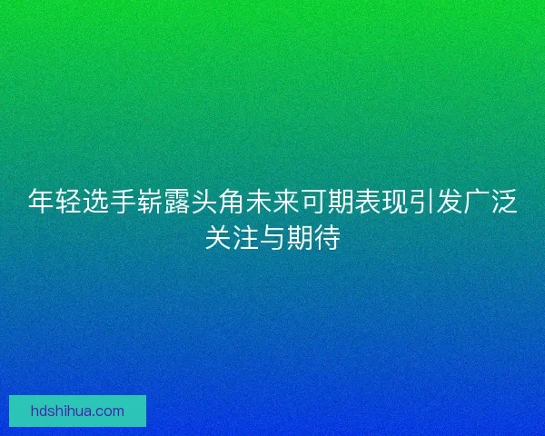 年轻选手崭露头角未来可期表现引发广泛关注与期待