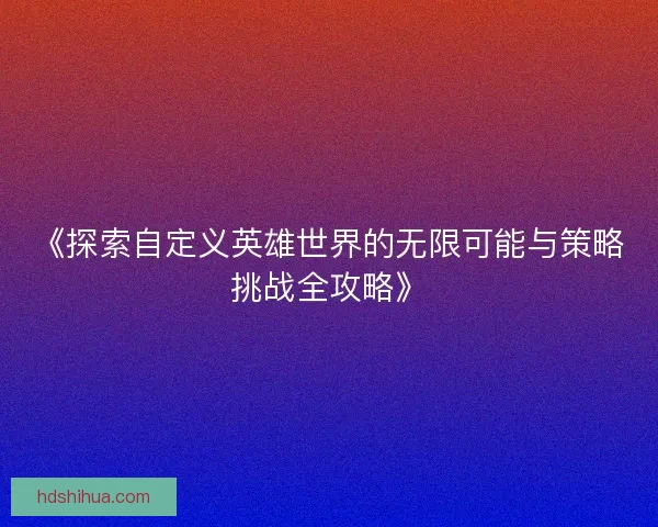 《探索自定义英雄世界的无限可能与策略挑战全攻略》