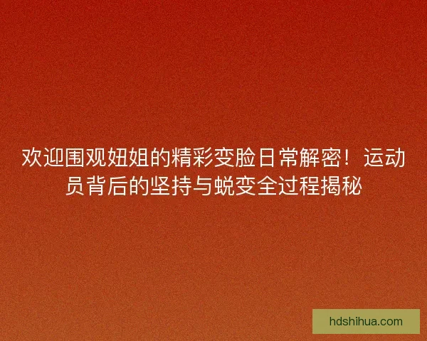 欢迎围观妞姐的精彩变脸日常解密！运动员背后的坚持与蜕变全过程揭秘