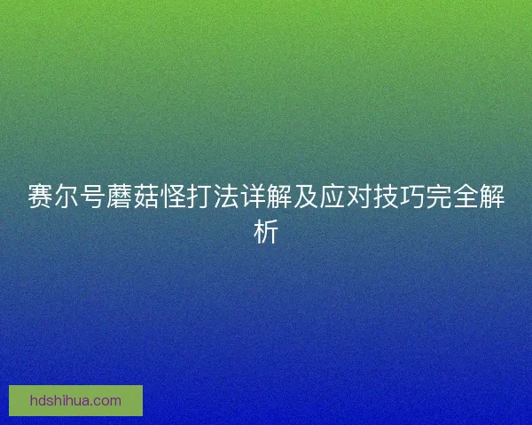 赛尔号蘑菇怪打法详解及应对技巧完全解析