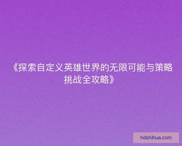 《探索自定义英雄世界的无限可能与策略挑战全攻略》