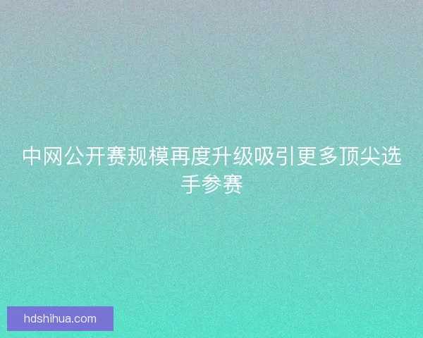 中网公开赛规模再度升级吸引更多顶尖选手参赛