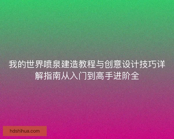 我的世界喷泉建造教程与创意设计技巧详解指南从入门到高手进阶全