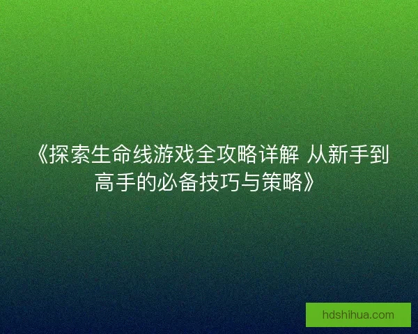 《探索生命线游戏全攻略详解 从新手到高手的必备技巧与策略》